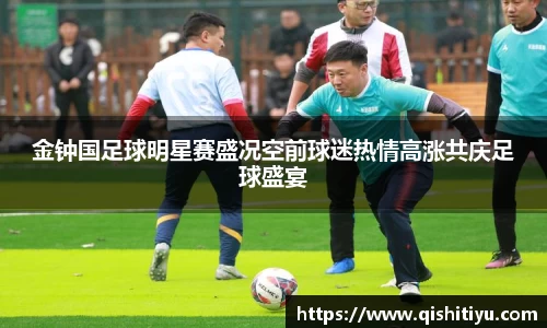 金钟国足球明星赛盛况空前球迷热情高涨共庆足球盛宴