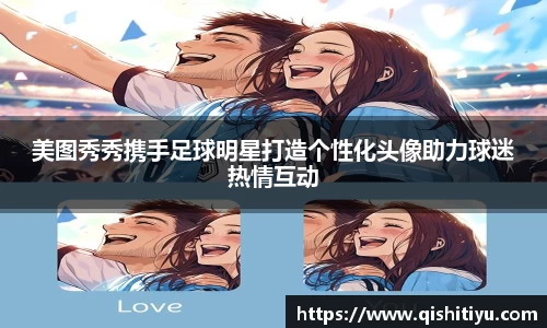 美图秀秀携手足球明星打造个性化头像助力球迷热情互动
