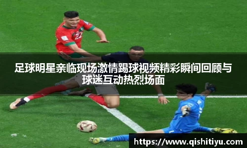 足球明星亲临现场激情踢球视频精彩瞬间回顾与球迷互动热烈场面